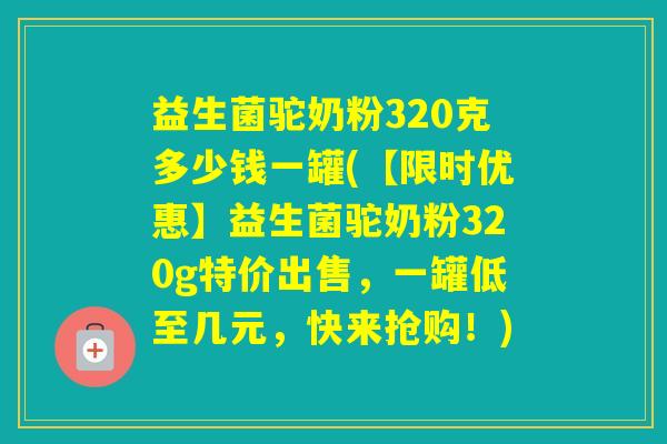 益生菌驼奶粉320克多少钱一罐(【限时优惠】益生菌驼奶粉320g特价出售，一罐低至几元，快来抢购！)