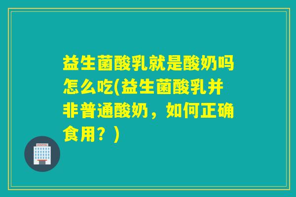 益生菌酸乳就是酸奶吗怎么吃(益生菌酸乳并非普通酸奶，如何正确食用？)