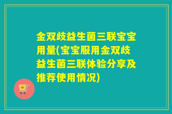 金双歧益生菌三联宝宝用量(宝宝服用金双歧益生菌三联体验分享及推荐使用情况)