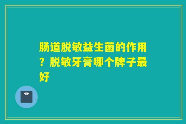肠道脱敏益生菌的作用？脱敏牙膏哪个牌子好