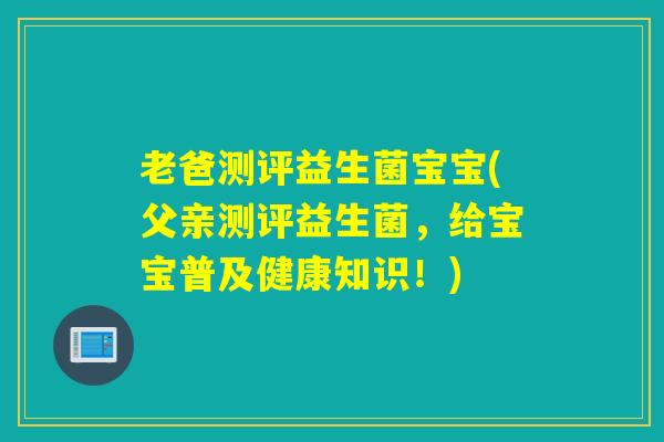 老爸测评益生菌宝宝(父亲测评益生菌，给宝宝普及健康知识！)