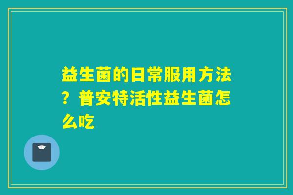 益生菌的日常服用方法？普安特活性益生菌怎么吃