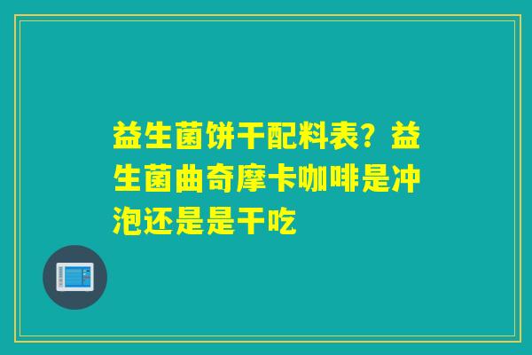 益生菌饼干配料表？益生菌曲奇摩卡咖啡是冲泡还是是干吃