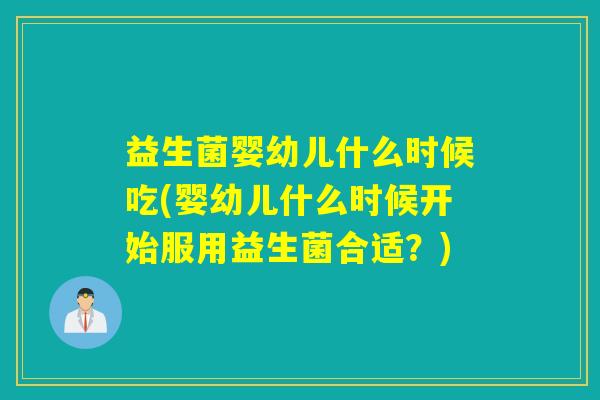 益生菌婴幼儿什么时候吃(婴幼儿什么时候开始服用益生菌合适？)