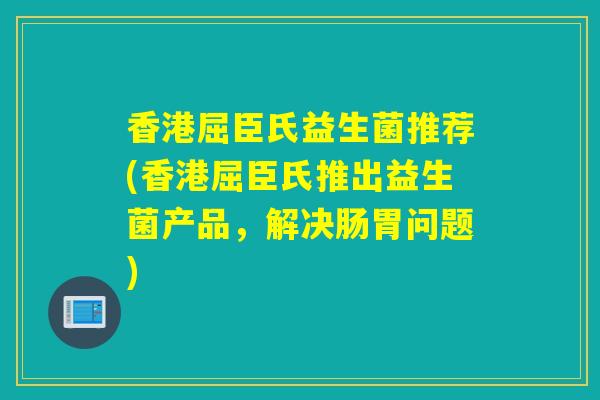 香港屈臣氏益生菌推荐(香港屈臣氏推出益生菌产品，解决肠胃问题)