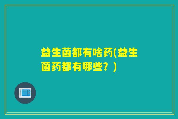 益生菌都有啥药(益生菌药都有哪些？)