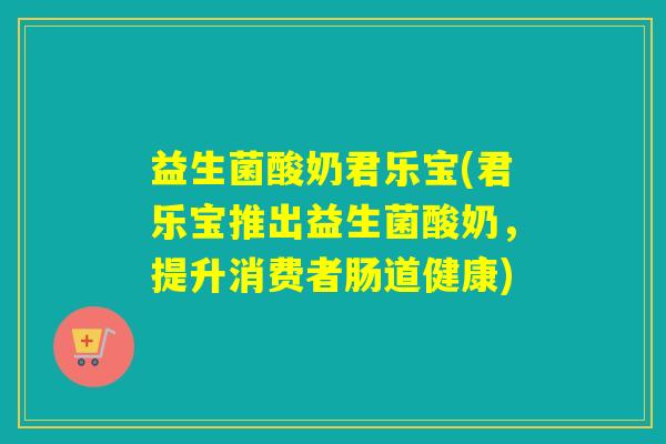 益生菌酸奶君乐宝(君乐宝推出益生菌酸奶，提升消费者肠道健康)