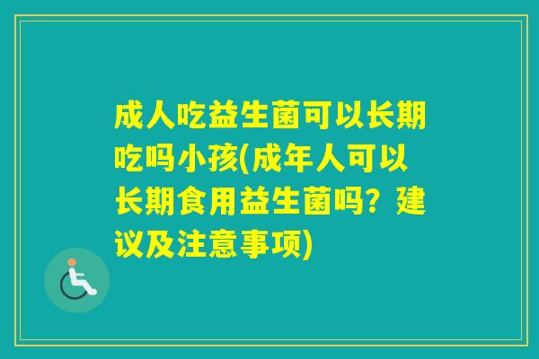 成人吃益生菌可以长期吃吗小孩(成年人可以长期食用益生菌吗？建议及注意事项)