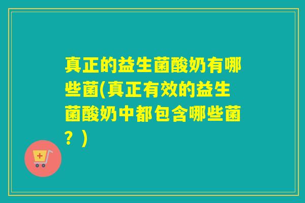 真正的益生菌酸奶有哪些菌(真正有效的益生菌酸奶中都包含哪些菌？)