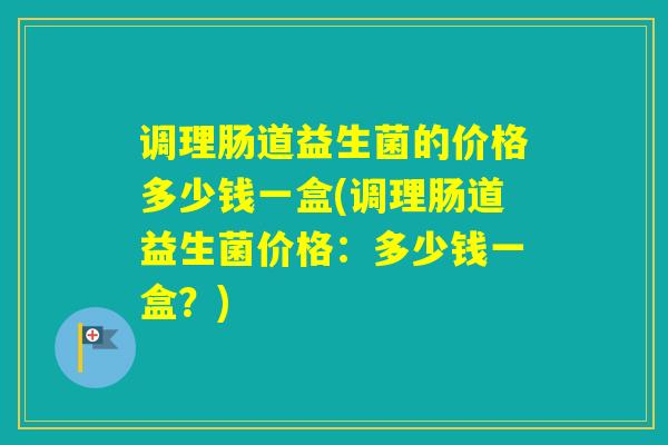 调理肠道益生菌的价格多少钱一盒(调理肠道益生菌价格：多少钱一盒？)