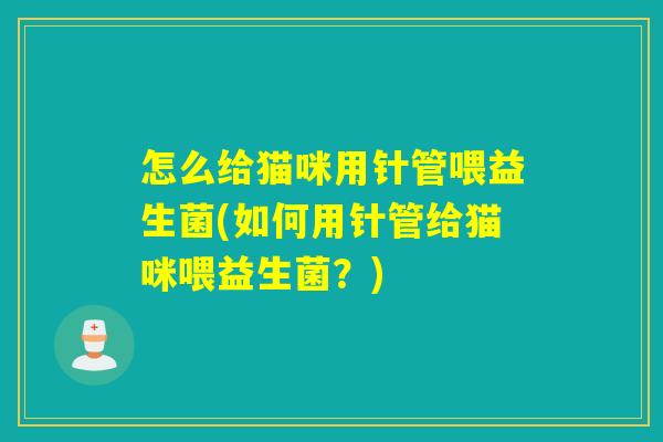 怎么给猫咪用针管喂益生菌(如何用针管给猫咪喂益生菌？)