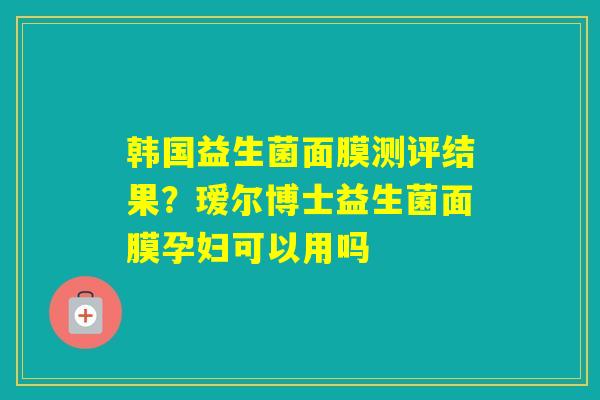 韩国益生菌面膜测评结果？瑷尔博士益生菌面膜孕妇可以用吗