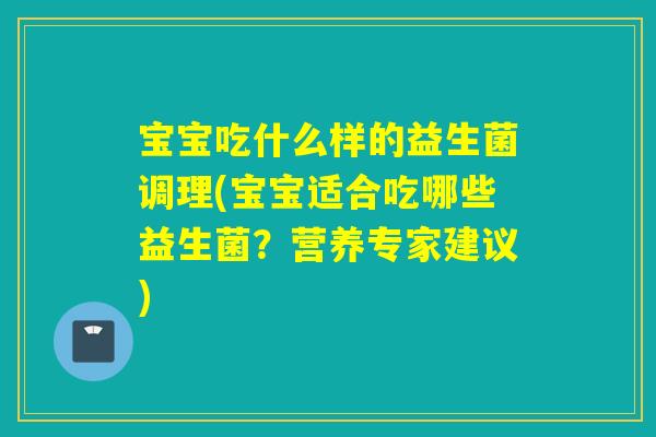 宝宝吃什么样的益生菌调理(宝宝适合吃哪些益生菌？营养专家建议)