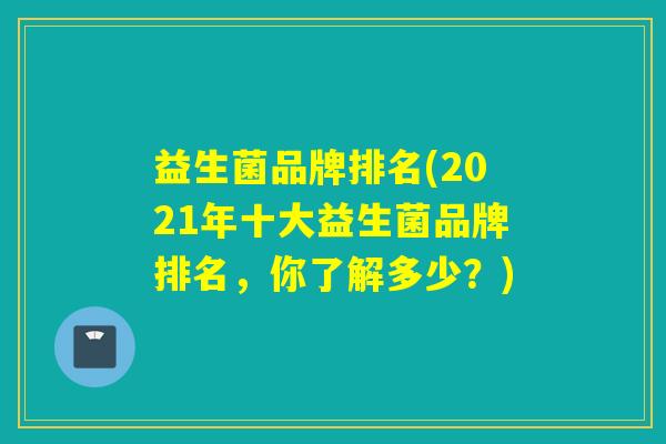 益生菌品牌排名(2021年十大益生菌品牌排名,你了解多少?) 益生菌品牌排名(2021年十大益生菌品牌排名,你了解多少?)
