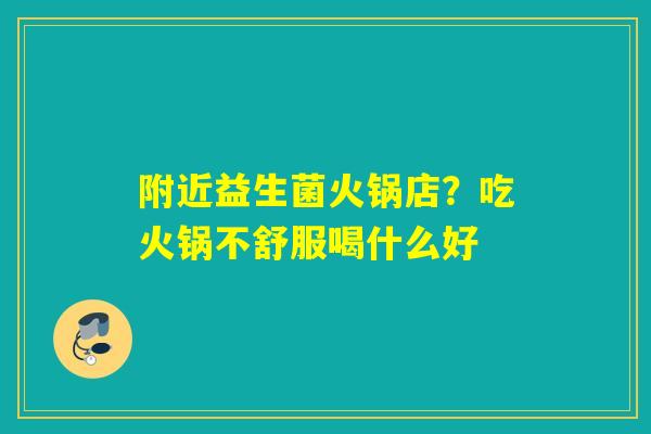 附近益生菌火锅店？吃火锅不舒服喝什么好