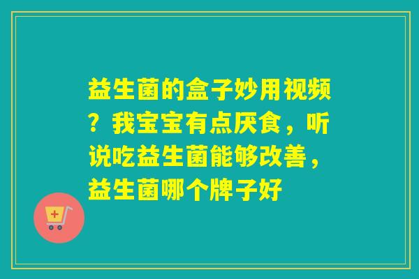 益生菌的盒子妙用视频？我宝宝有点厌食，听说吃益生菌能够改善，益生菌哪个牌子好