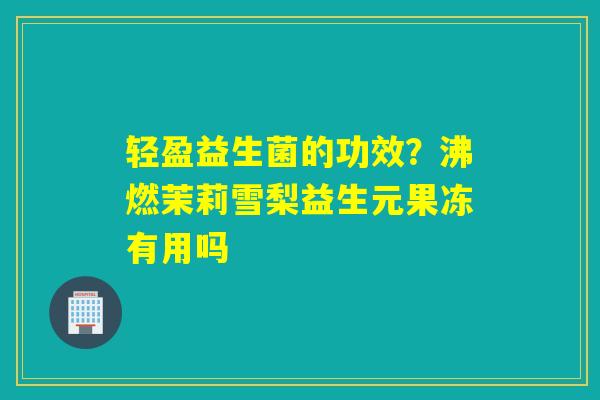 轻盈益生菌的功效？沸燃茉莉雪梨益生元果冻有用吗