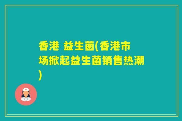 香港 益生菌(香港市场掀起益生菌销售热潮)