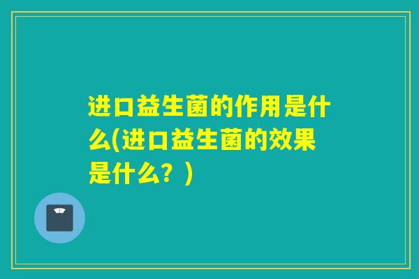 进口益生菌的作用是什么(进口益生菌的效果是什么？)