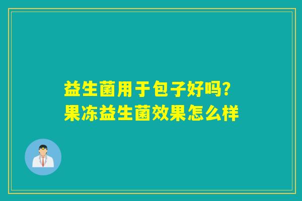 益生菌用于包子好吗？果冻益生菌效果怎么样