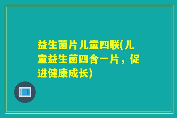 益生菌片儿童四联(儿童益生菌四合一片，促进健康成长)