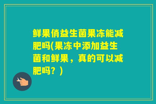 鲜果俏益生菌果冻能吗(果冻中添加益生菌和鲜果，真的可以吗？)