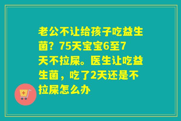 老公不让给孩子吃益生菌？75天宝宝6至7天不拉屎。医生让吃益生菌，吃了2天还是不拉屎怎么办