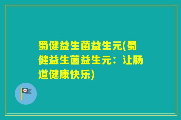 蜀健益生菌益生元(蜀健益生菌益生元：让肠道健康快乐)