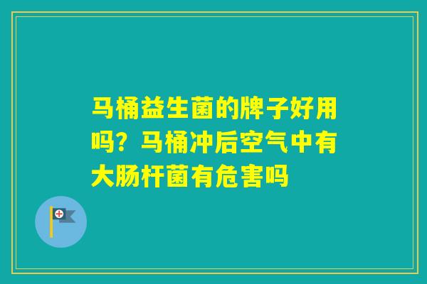 马桶益生菌的牌子好用吗？马桶冲后空气中有大肠杆菌有危害吗