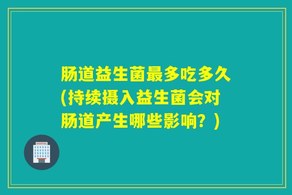 肠道益生菌多吃多久(持续摄入益生菌会对肠道产生哪些影响？)