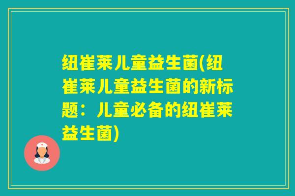 纽崔莱儿童益生菌(纽崔莱儿童益生菌的新标题：儿童必备的纽崔莱益生菌)