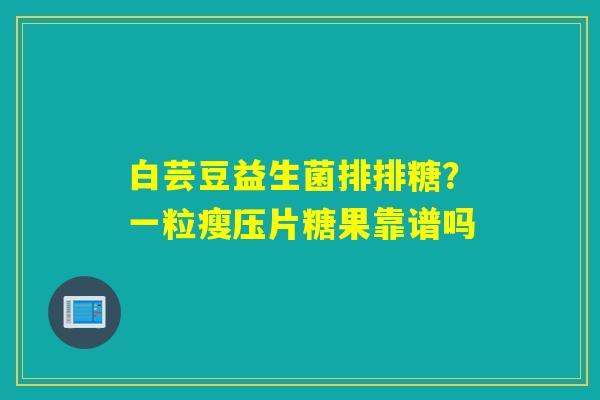 白芸豆益生菌排排糖?一粒瘦压片糖果靠谱吗 白芸豆益生菌排排糖?一粒瘦压片糖果靠谱吗