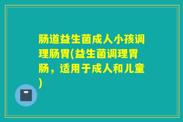 肠道益生菌成人小孩调理肠胃(益生菌调理，适用于成人和儿童)