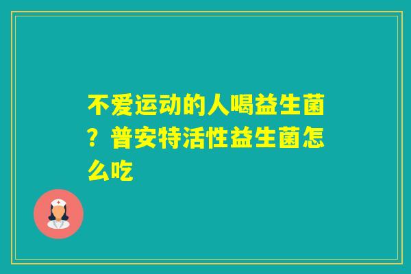 不爱运动的人喝益生菌？普安特活性益生菌怎么吃