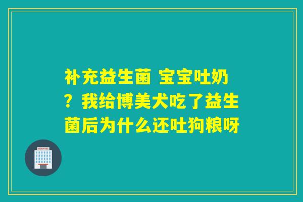 补充益生菌 宝宝吐奶？我给博美犬吃了益生菌后为什么还吐狗粮呀