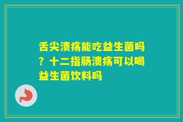 舌尖溃疡能吃益生菌吗?可以喝益生菌饮料吗 舌尖溃疡能吃益生菌吗?可以喝益生菌饮料吗