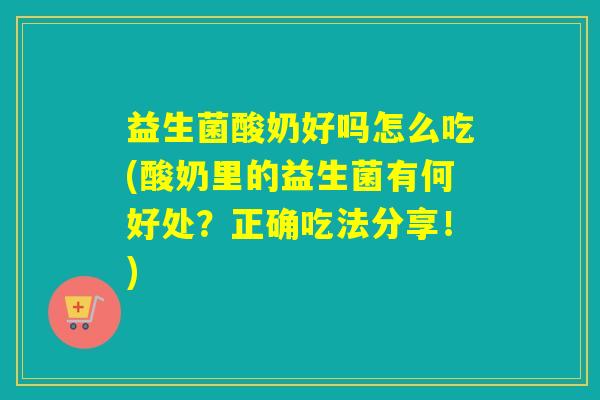 益生菌酸奶好吗怎么吃(酸奶里的益生菌有何好处？正确吃法分享！)