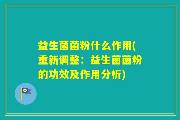 益生菌菌粉什么作用(重新调整：益生菌菌粉的功效及作用分析)