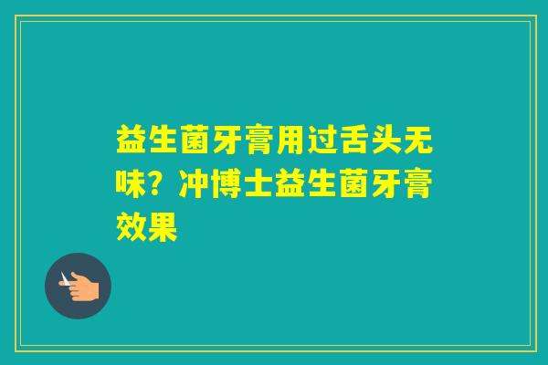 益生菌牙膏用过舌头无味？冲博士益生菌牙膏效果