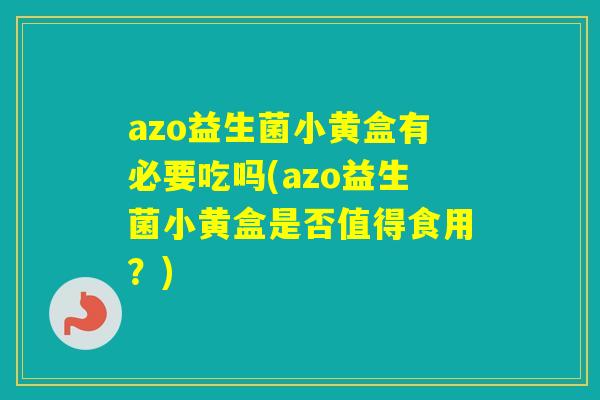 azo益生菌小黄盒有必要吃吗(azo益生菌小黄盒是否值得食用？)