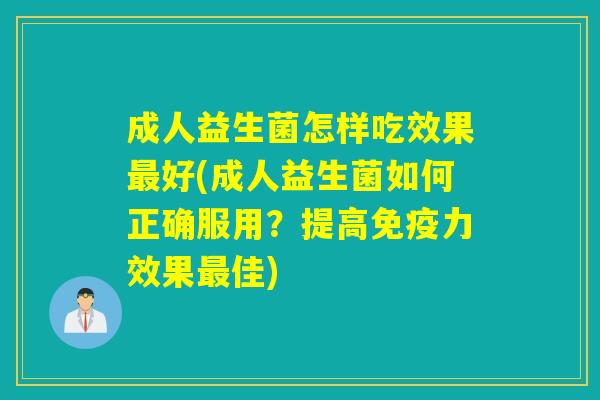 成人益生菌怎样吃效果好(成人益生菌如何正确服用？提高力效果佳)
