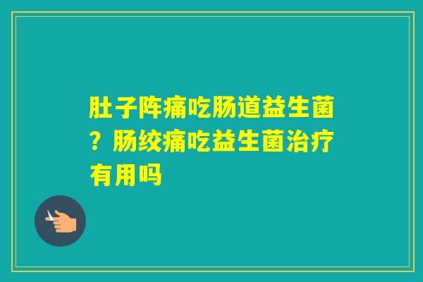 肚子阵痛吃肠道益生菌?肠绞痛吃益生菌有用吗 肚子阵痛吃肠道益生菌?肠绞痛吃益生菌有用吗