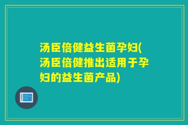 汤臣倍健益生菌孕妇(汤臣倍健推出适用于孕妇的益生菌产品) 汤臣倍健益生菌孕妇(汤臣倍健推出适用于孕妇的益生菌产品)