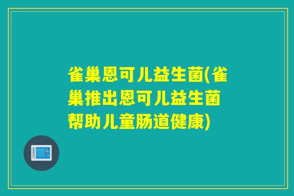 雀巢恩可儿益生菌(雀巢推出恩可儿益生菌 帮助儿童肠道健康)