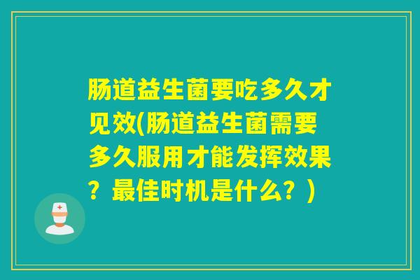 肠道益生菌要吃多久才见效(肠道益生菌需要多久服用才能发挥效果？佳时机是什么？)