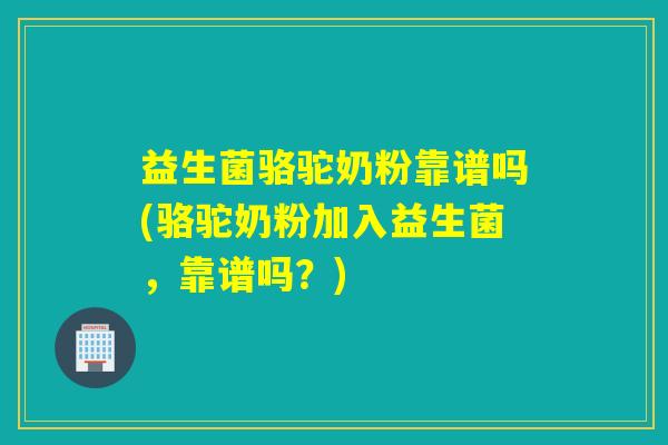 益生菌骆驼奶粉靠谱吗(骆驼奶粉加入益生菌，靠谱吗？)