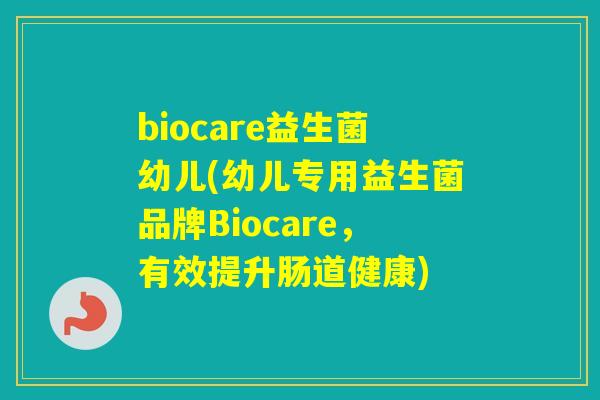 biocare益生菌幼儿(幼儿专用益生菌品牌Biocare，有效提升肠道健康)