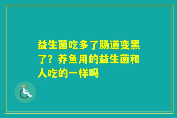 益生菌吃多了肠道变黑了？养鱼用的益生菌和人吃的一样吗