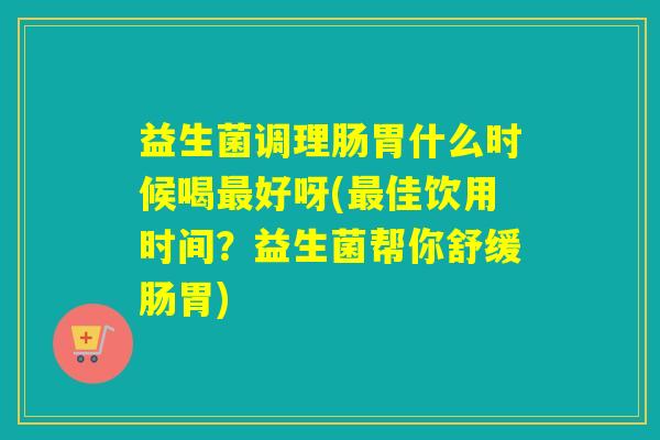 益生菌调理肠胃什么时候喝好呀(佳饮用时间?益生菌帮你舒缓肠胃) 益生菌调理肠胃什么时候喝好呀(佳饮用时间?益生菌帮你舒缓肠胃)