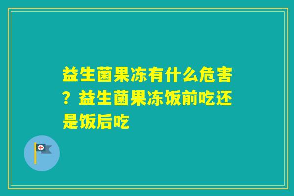 益生菌果冻有什么危害?益生菌果冻饭前吃还是饭后吃 益生菌果冻有什么危害?益生菌果冻饭前吃还是饭后吃